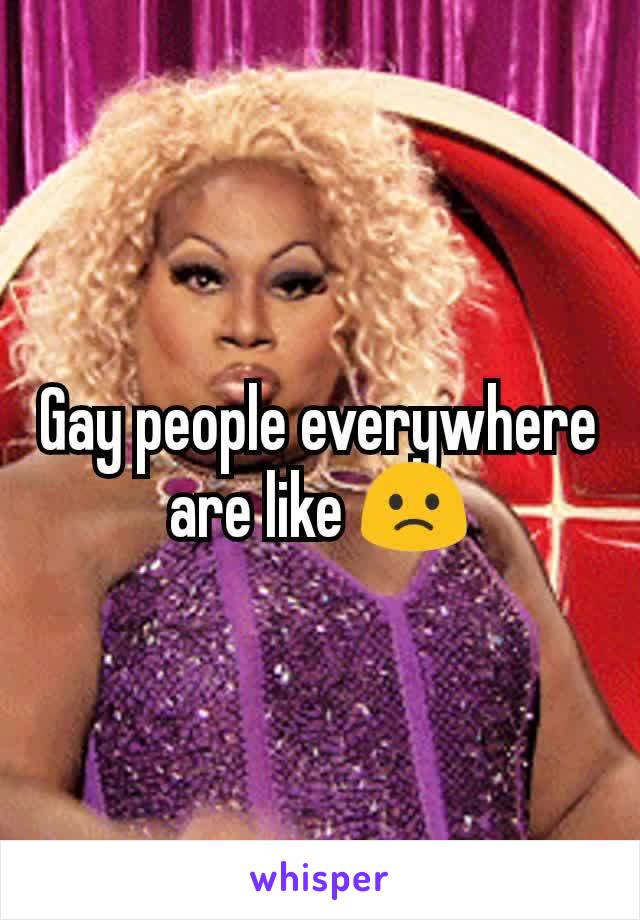 Gay people everywhere are like 🙁