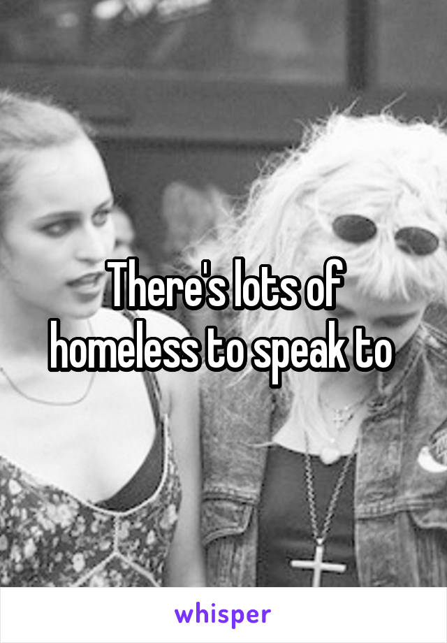 There's lots of homeless to speak to 