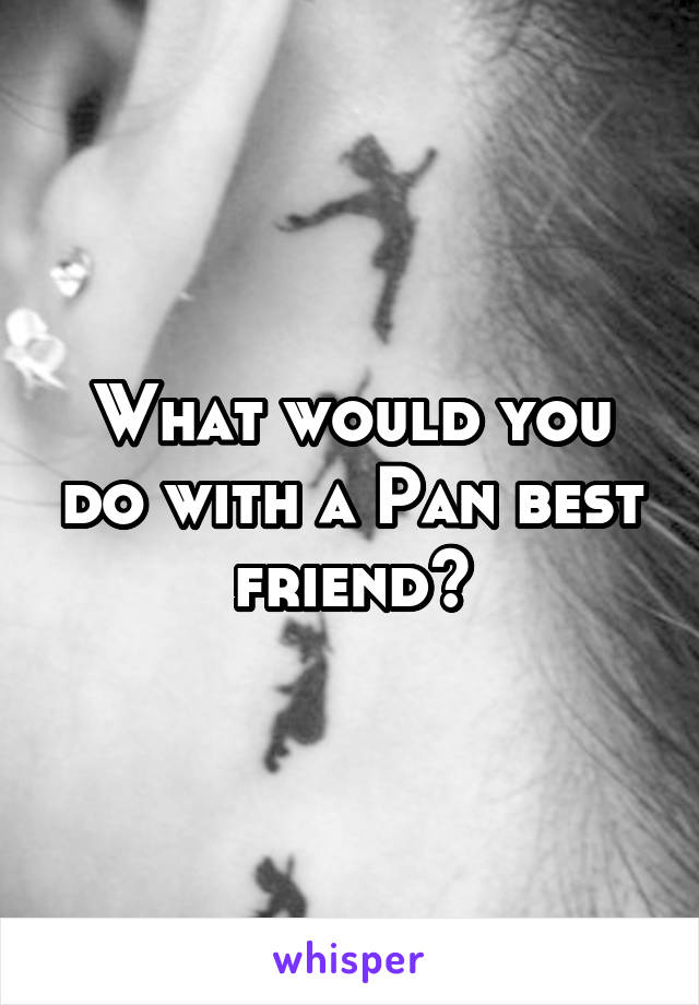 What would you do with a Pan best friend?