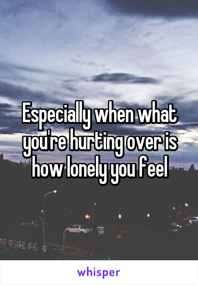 Especially when what you're hurting over is how lonely you feel