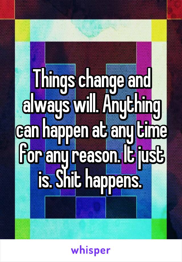 Things change and always will. Anything can happen at any time for any reason. It just is. Shit happens. 