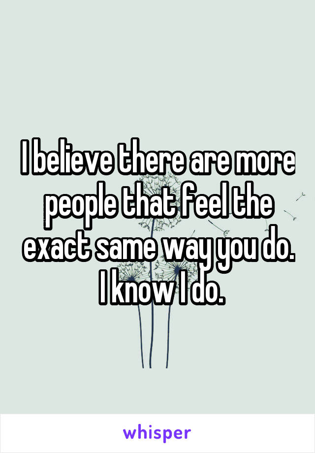 I believe there are more people that feel the exact same way you do.  I know I do.