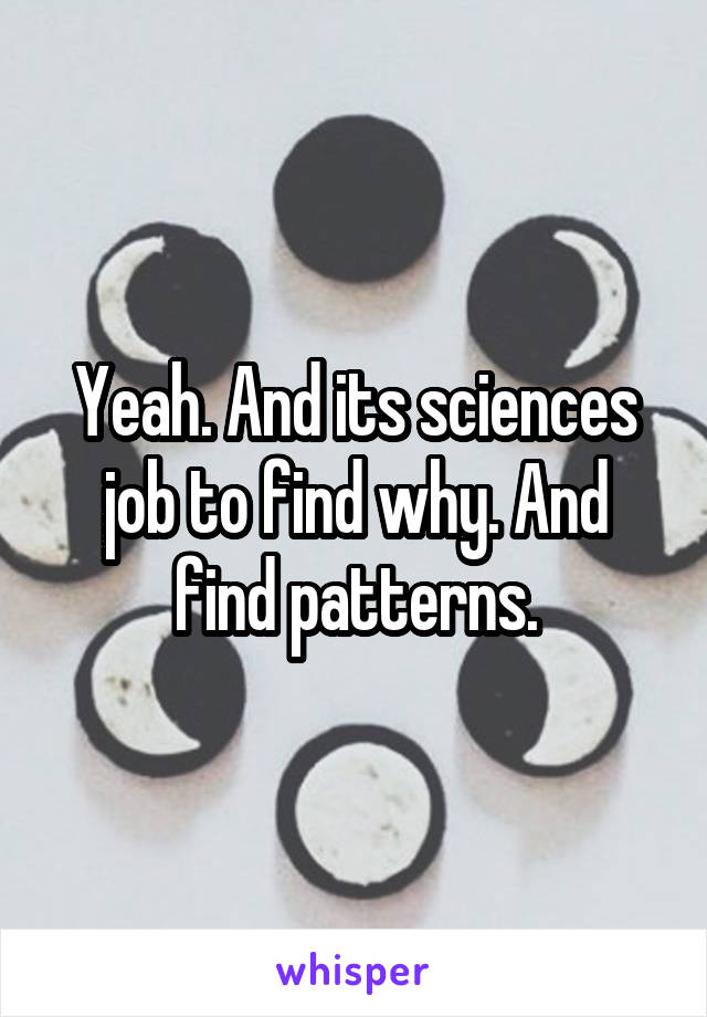 Yeah. And its sciences job to find why. And find patterns.