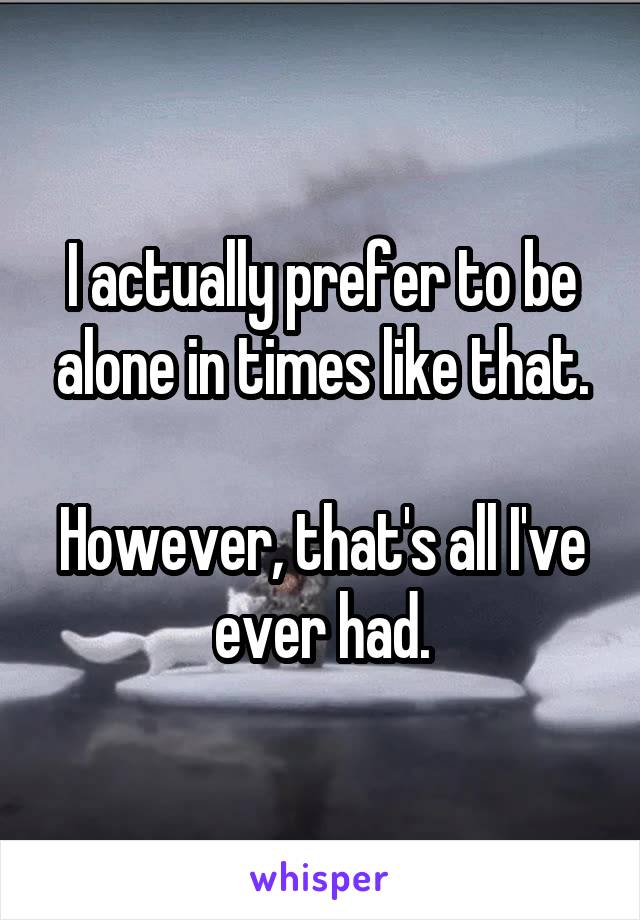 I actually prefer to be alone in times like that.

However, that's all I've ever had.