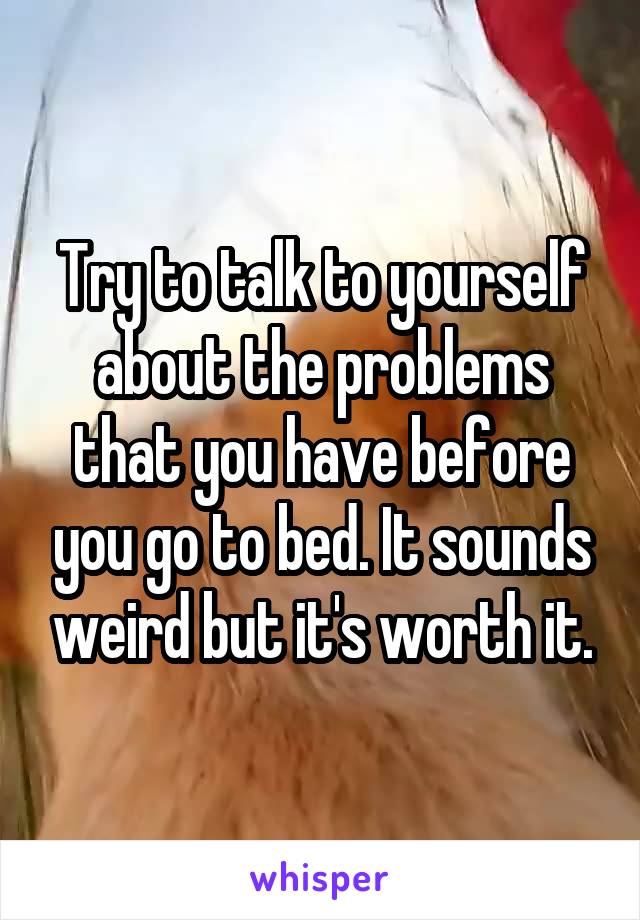 Try to talk to yourself about the problems that you have before you go to bed. It sounds weird but it's worth it.