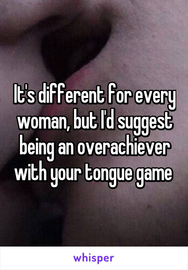 It's different for every woman, but I'd suggest being an overachiever with your tongue game 