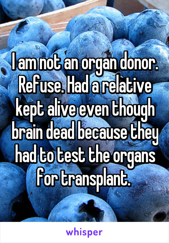 I am not an organ donor. Refuse. Had a relative kept alive even though brain dead because they had to test the organs for transplant. 