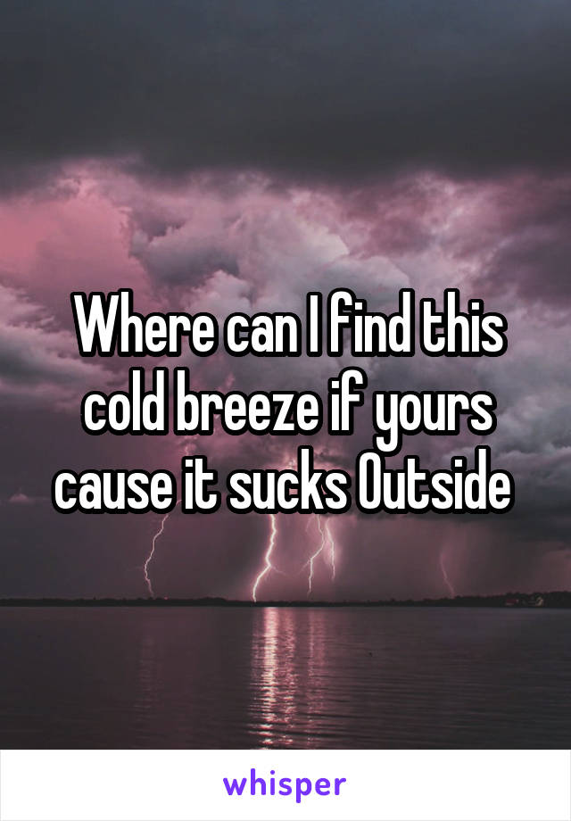 Where can I find this cold breeze if yours cause it sucks Outside 