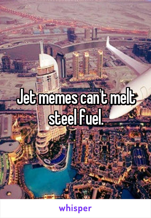 Jet memes can't melt steel fuel.