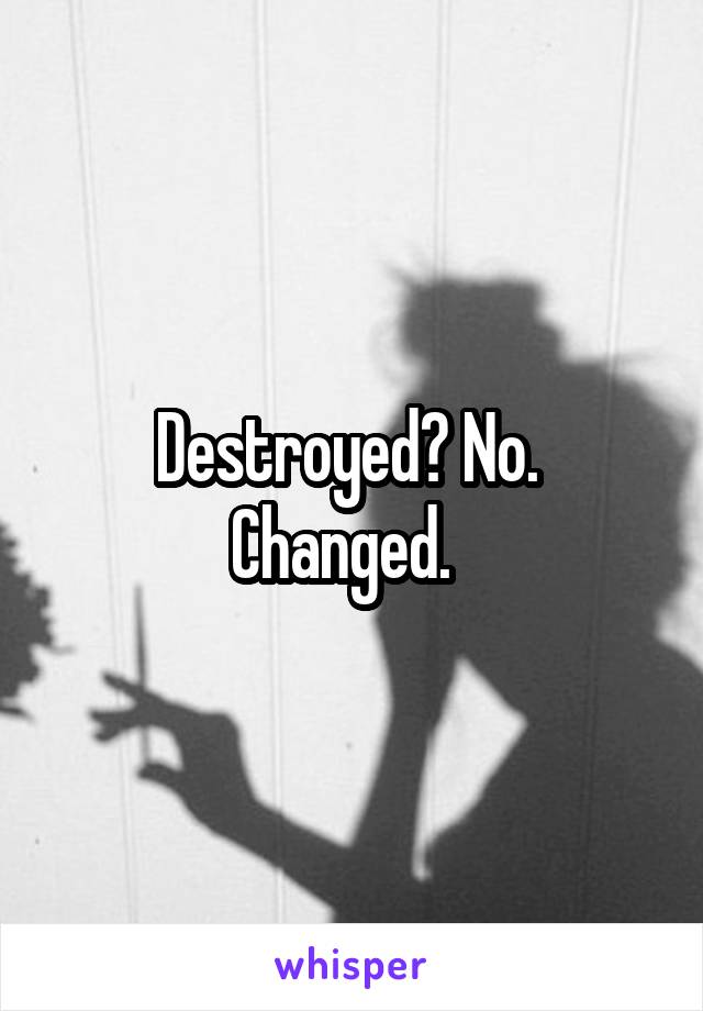 Destroyed? No.  Changed.  