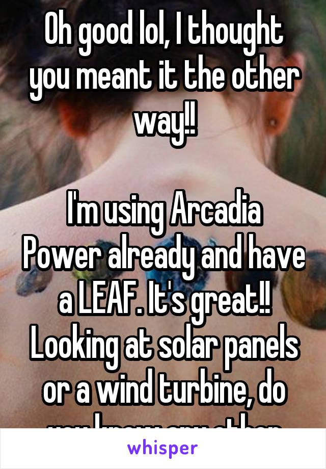 Oh good lol, I thought you meant it the other way!!

I'm using Arcadia Power already and have a LEAF. It's great!! Looking at solar panels or a wind turbine, do you know any other