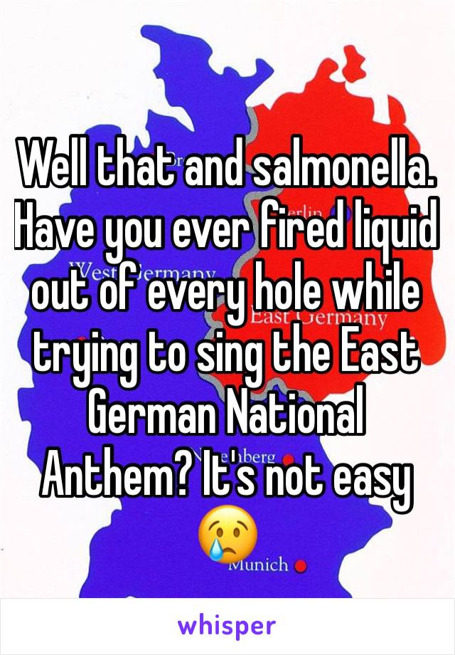 Well that and salmonella. Have you ever fired liquid out of every hole while trying to sing the East German National Anthem? It's not easy 😢