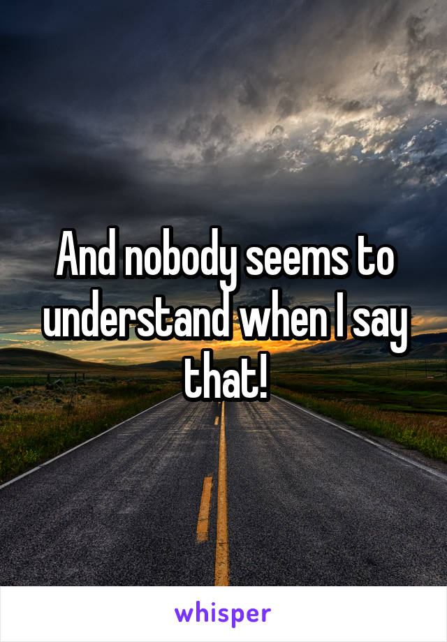 And nobody seems to understand when I say that!