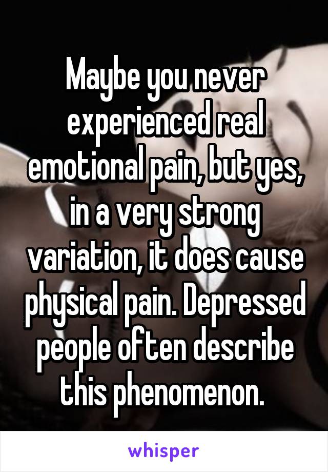 Maybe you never experienced real emotional pain, but yes, in a very strong variation, it does cause physical pain. Depressed people often describe this phenomenon. 