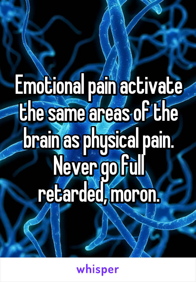 Emotional pain activate the same areas of the brain as physical pain.
Never go full retarded, moron.