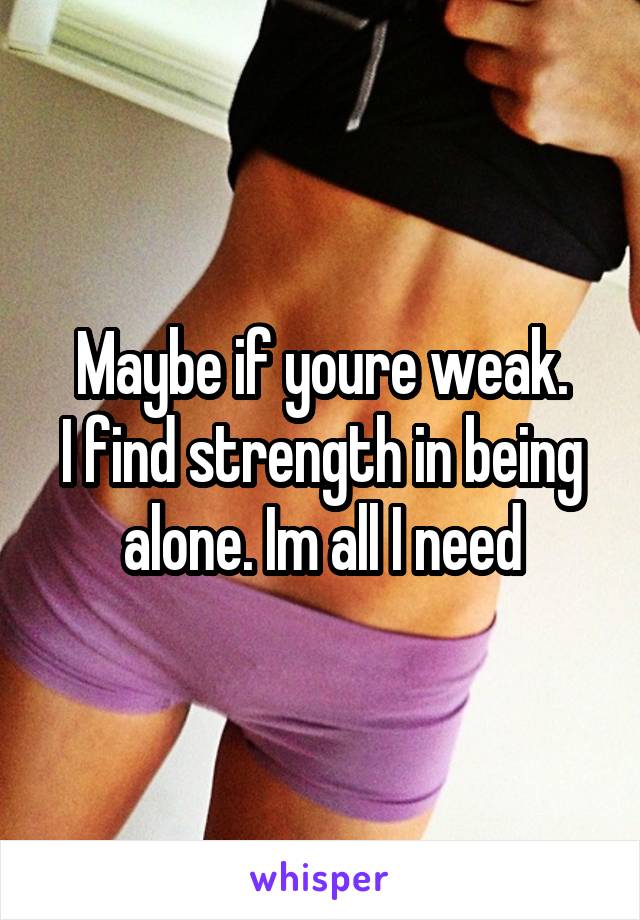 Maybe if youre weak.
I find strength in being alone. Im all I need