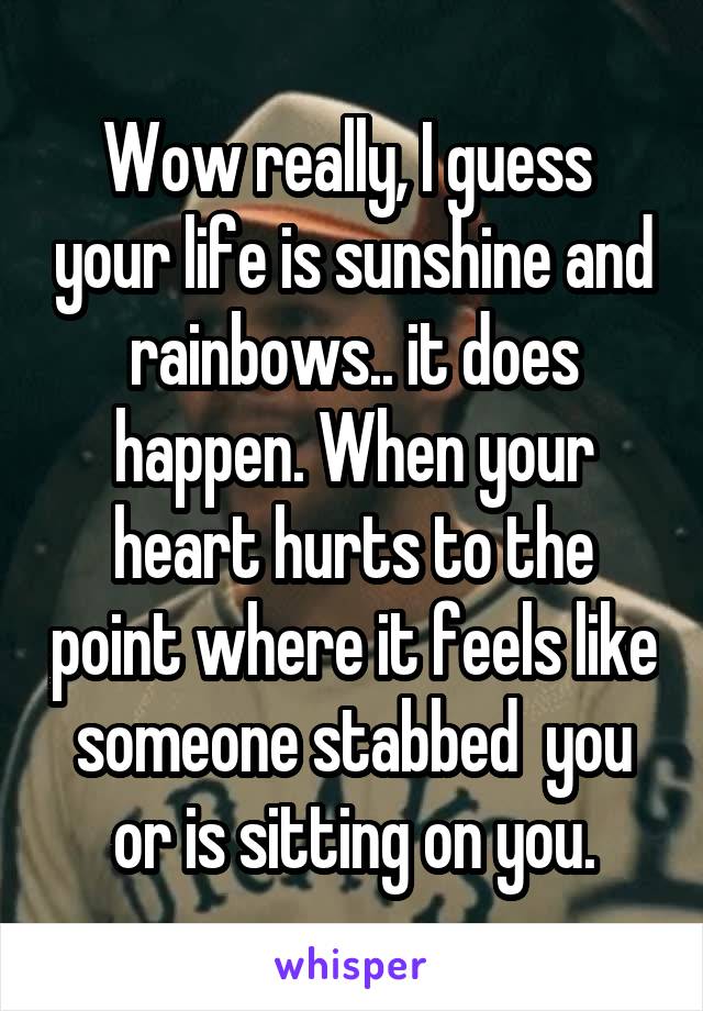 Wow really, I guess  your life is sunshine and rainbows.. it does happen. When your heart hurts to the point where it feels like someone stabbed  you or is sitting on you.