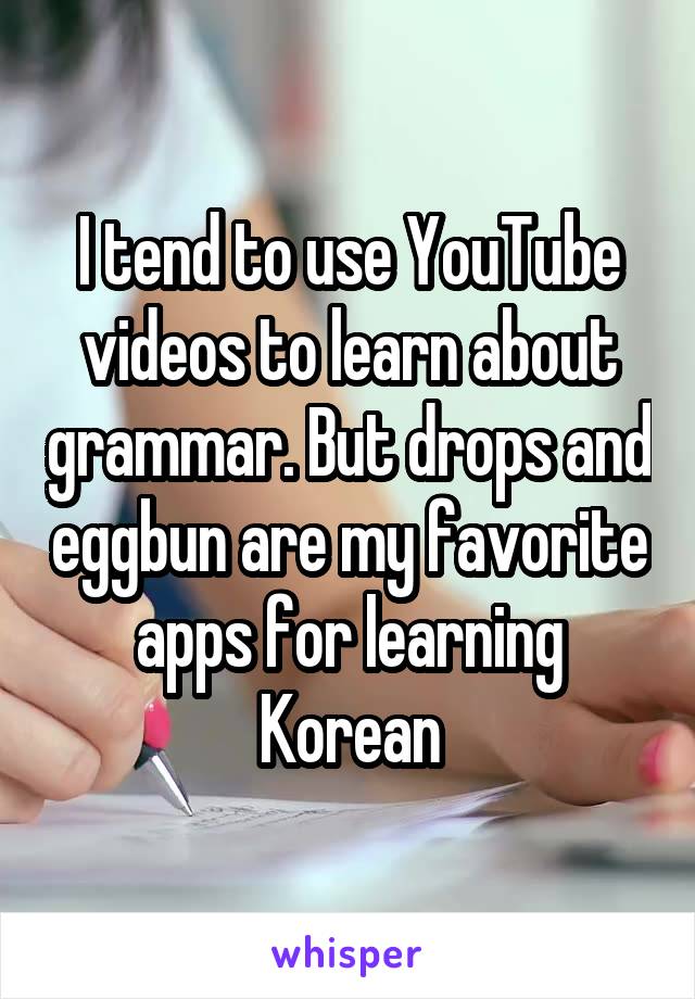 I tend to use YouTube videos to learn about grammar. But drops and eggbun are my favorite apps for learning Korean