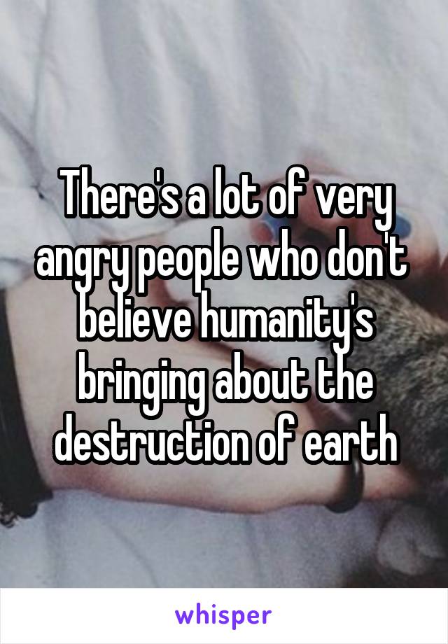 There's a lot of very angry people who don't  believe humanity's bringing about the destruction of earth