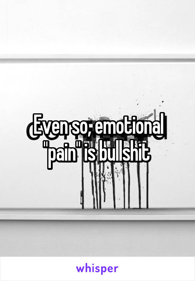 Even so, emotional "pain" is bullshit 