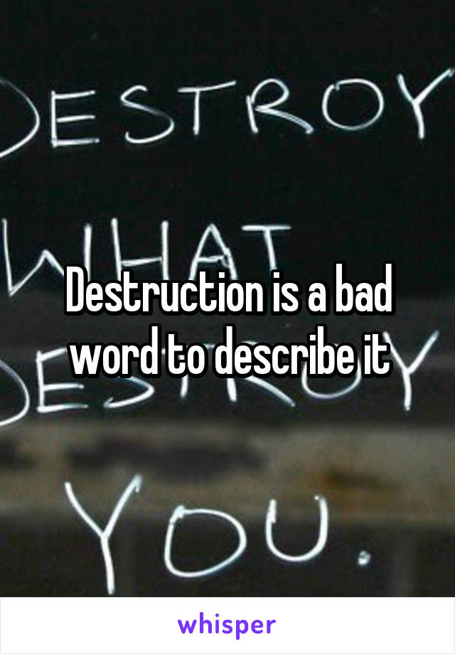 Destruction is a bad word to describe it