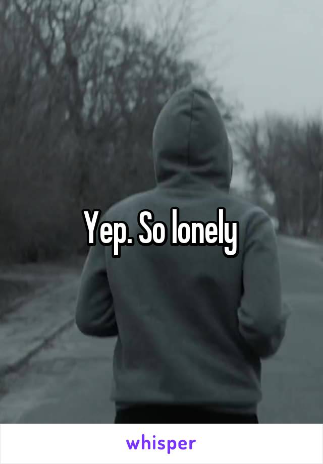 Yep. So lonely 