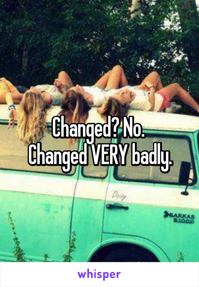 Changed? No. 
Changed VERY badly.