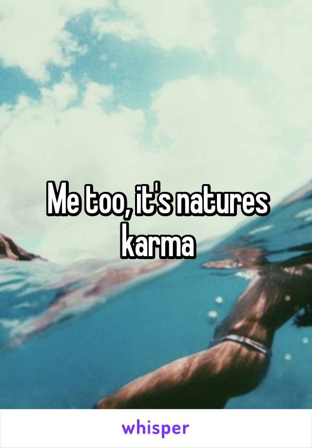 Me too, it's natures karma