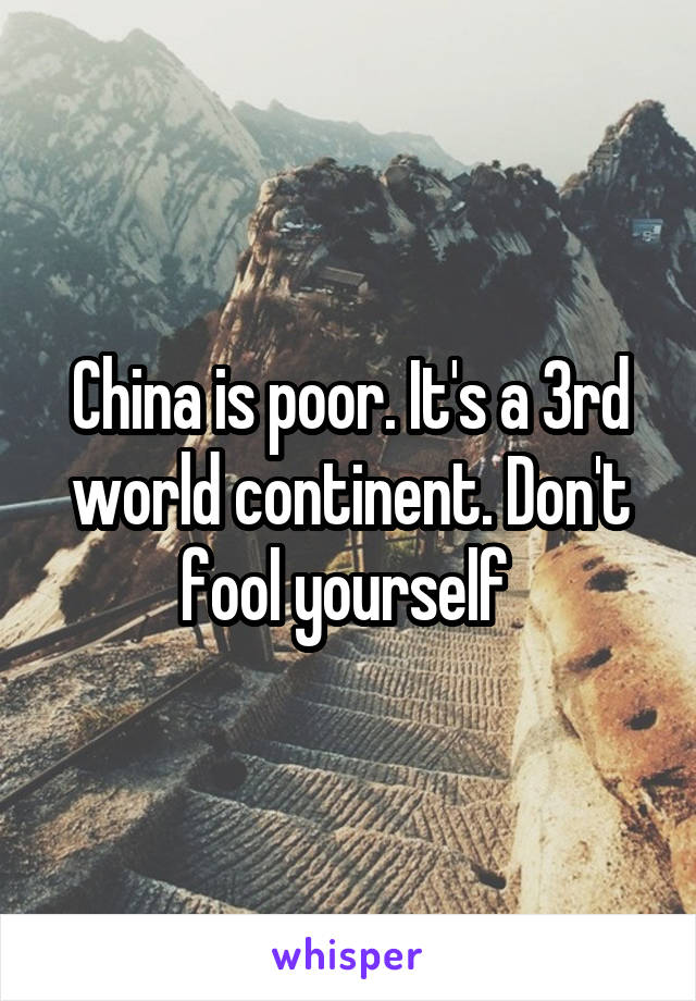 China is poor. It's a 3rd world continent. Don't fool yourself 