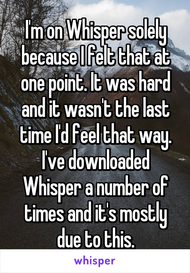 I'm on Whisper solely because I felt that at one point. It was hard and it wasn't the last time I'd feel that way. I've downloaded Whisper a number of times and it's mostly due to this.