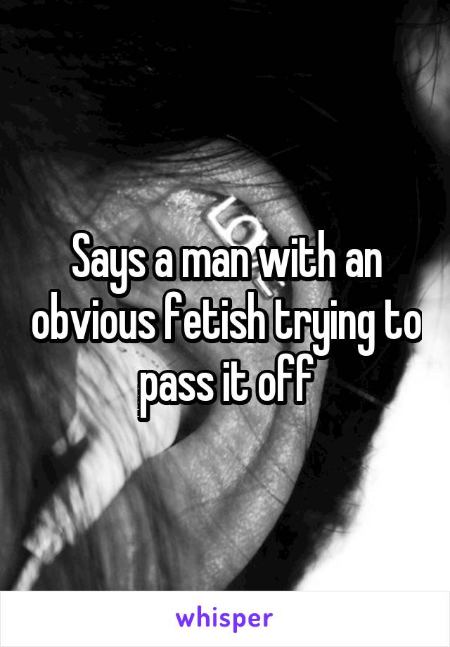 Says a man with an obvious fetish trying to pass it off