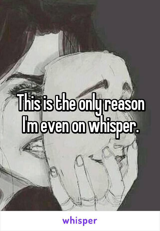 This is the only reason I'm even on whisper.