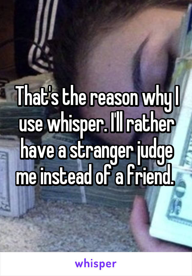 That's the reason why I use whisper. I'll rather have a stranger judge me instead of a friend. 