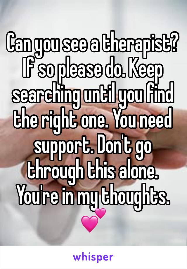 Can you see a therapist? If so please do. Keep searching until you find the right one. You need support. Don't go through this alone. You're in my thoughts. 💕