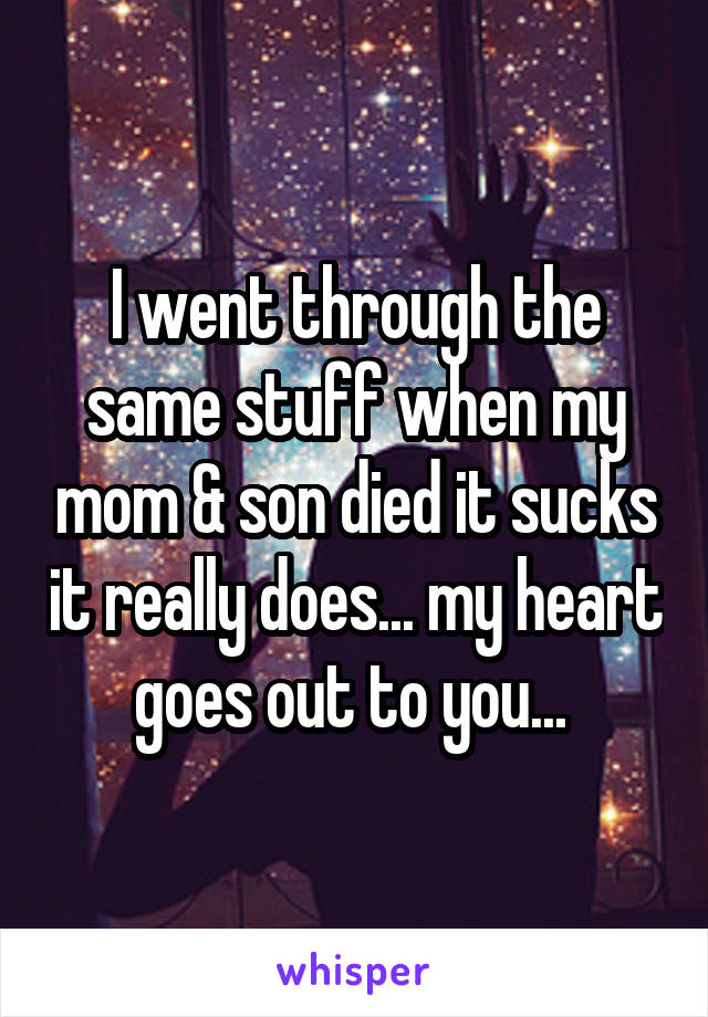 I went through the same stuff when my mom & son died it sucks it really does... my heart goes out to you... 