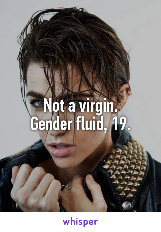 Not a virgin.
Gender fluid, 19.