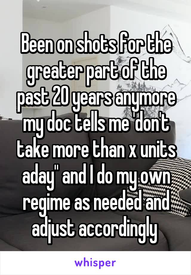 Been on shots for the greater part of the past 20 years anymore my doc tells me 'don't take more than x units aday" and I do my own regime as needed and adjust accordingly 