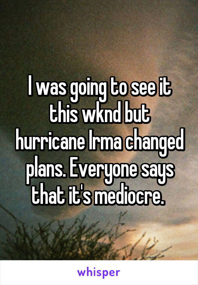 I was going to see it this wknd but hurricane Irma changed plans. Everyone says that it's mediocre. 