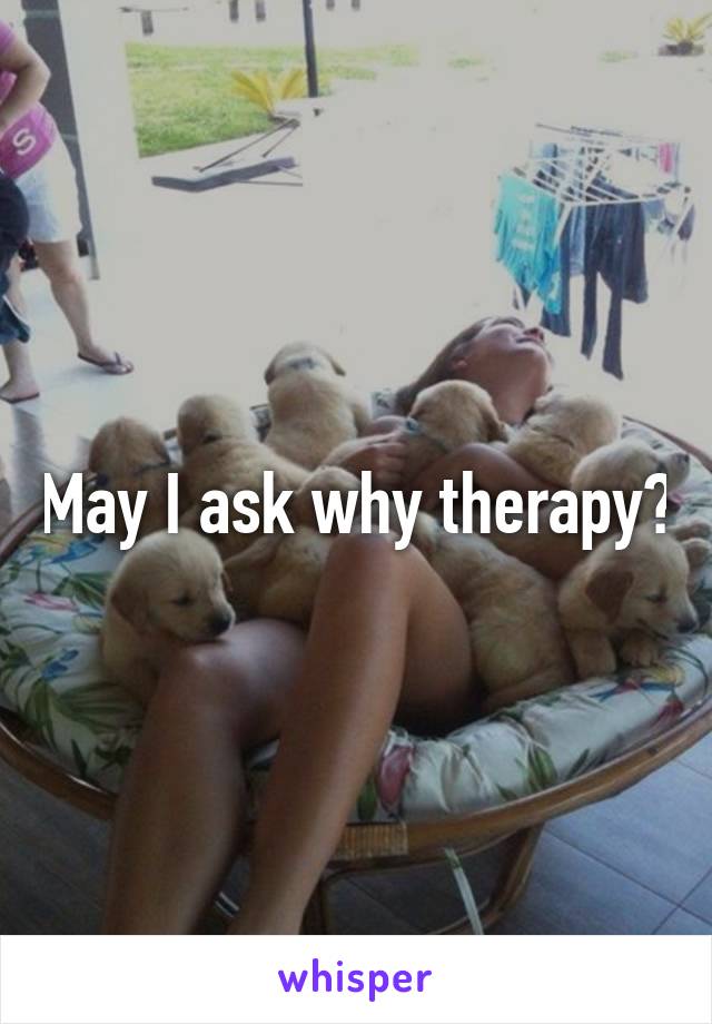 May I ask why therapy?