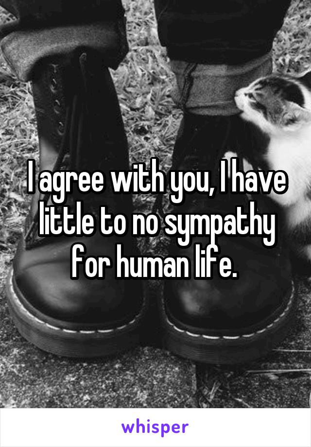 I agree with you, I have little to no sympathy for human life. 