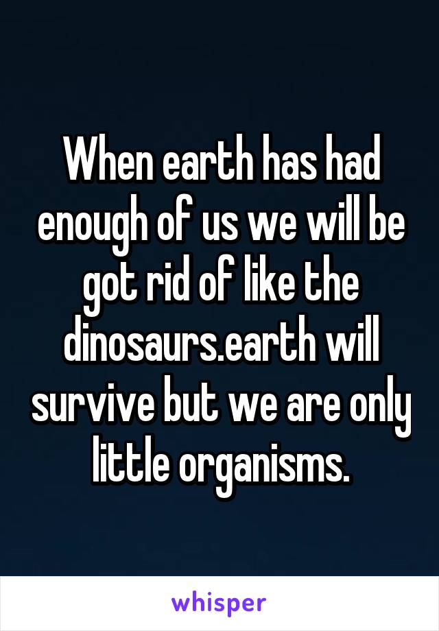 When earth has had enough of us we will be got rid of like the dinosaurs.earth will survive but we are only little organisms.