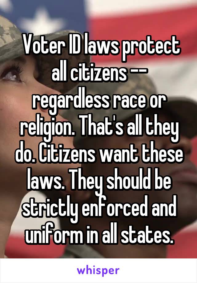  Voter ID laws protect all citizens -- regardless race or religion. That's all they do. Citizens want these laws. They should be strictly enforced and uniform in all states.