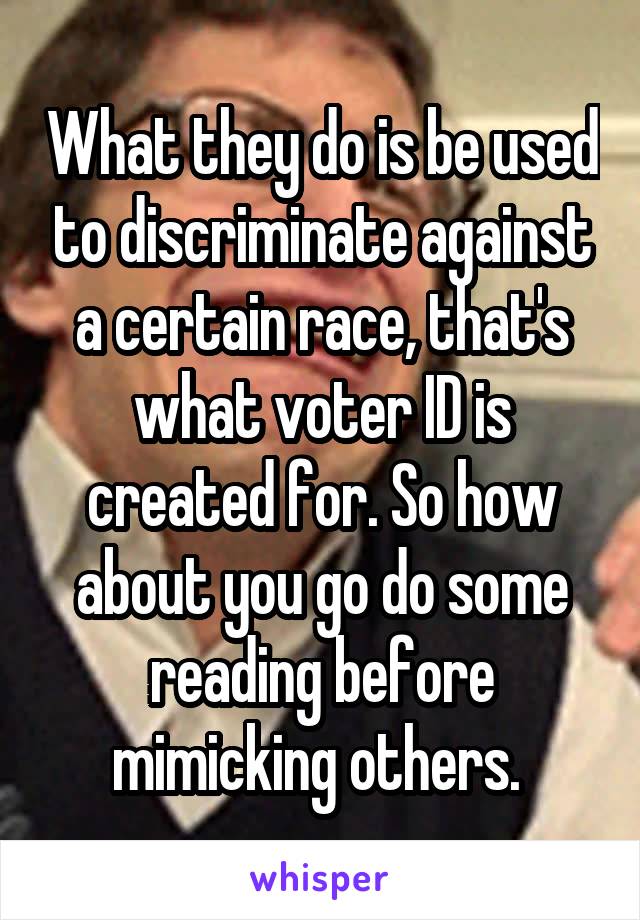 What they do is be used to discriminate against a certain race, that's what voter ID is created for. So how about you go do some reading before mimicking others. 