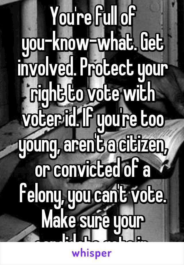 You're full of you-know-what. Get involved. Protect your right to vote with voter id. If you're too young, aren't a citizen, or convicted of a felony, you can't vote. Make sure your candidate gets in.