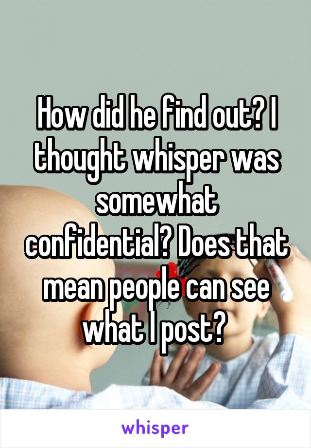 How did he find out? I thought whisper was somewhat confidential? Does that mean people can see what I post? 