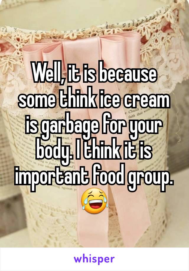 Well, it is because some think ice cream is garbage for your body. I think it is important food group. 😂