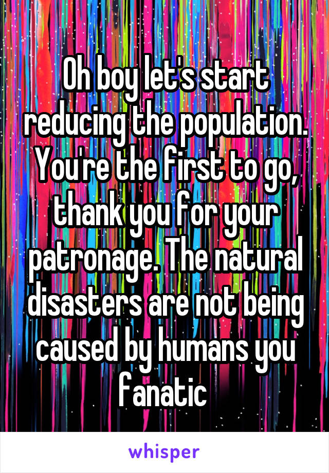 Oh boy let's start reducing the population. You're the first to go, thank you for your patronage. The natural disasters are not being caused by humans you fanatic 