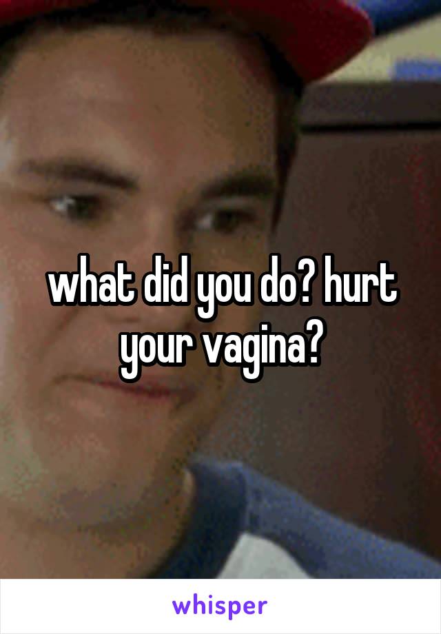 what did you do? hurt your vagina?