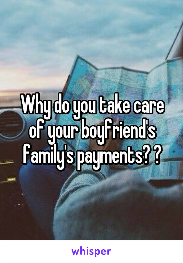 Why do you take care of your boyfriend's family's payments? 🤔