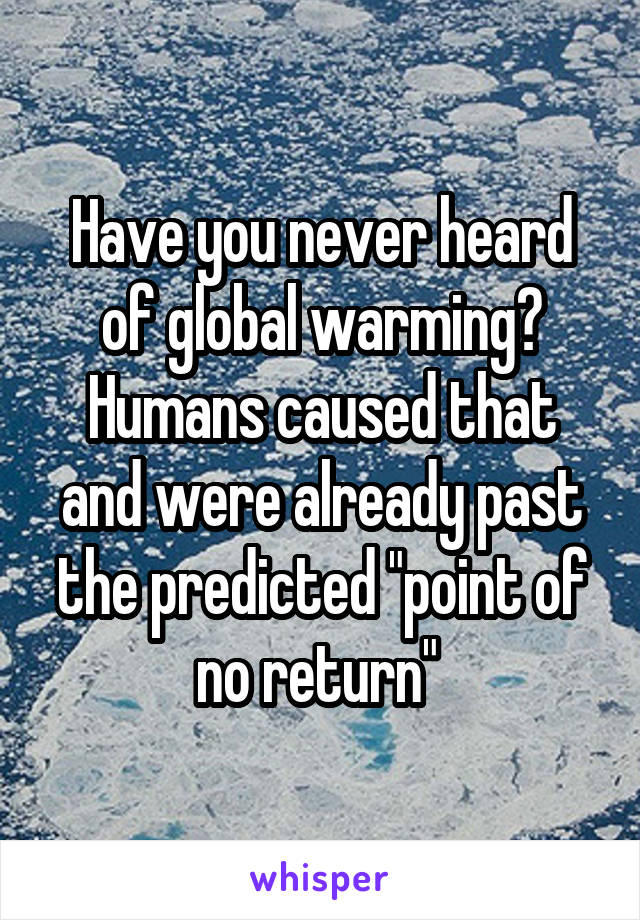 Have you never heard of global warming? Humans caused that and were already past the predicted "point of no return" 